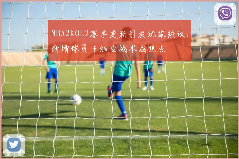 NBA2KOL2赛季更新引发玩家热议，新增球员卡组合战术成焦点