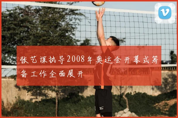 张艺谋执导2008年奥运会开幕式筹备工作全面展开