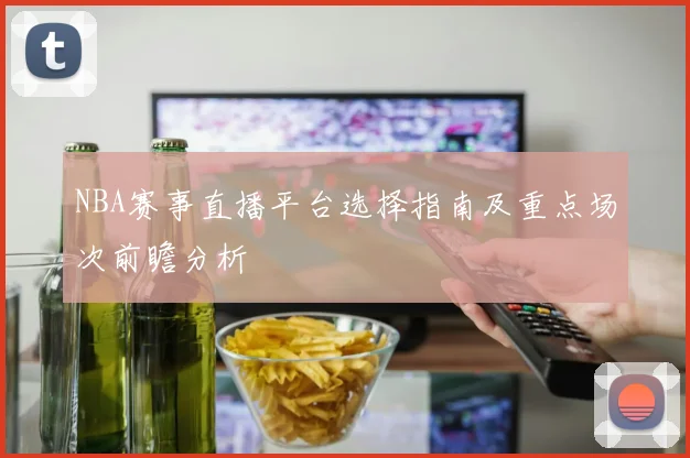 NBA赛事直播平台选择指南及重点场次前瞻分析