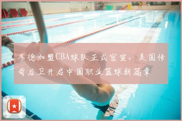 韦德加盟CBA球队正式官宣,美国传奇后卫开启中国职业篮球新篇章