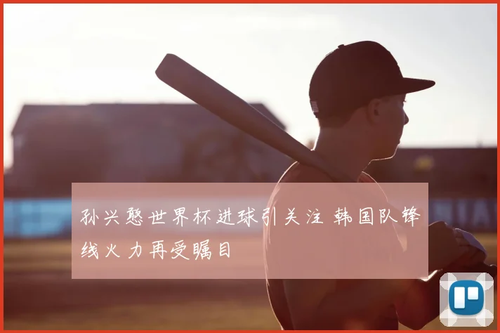 孙兴憨世界杯进球引关注 韩国队锋线火力再受瞩目