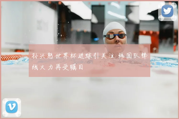 孙兴憨世界杯进球引关注 韩国队锋线火力再受瞩目