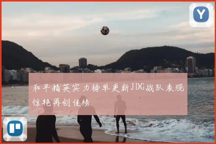 和平精英实力榜单更新JDG战队表现惊艳再创佳绩