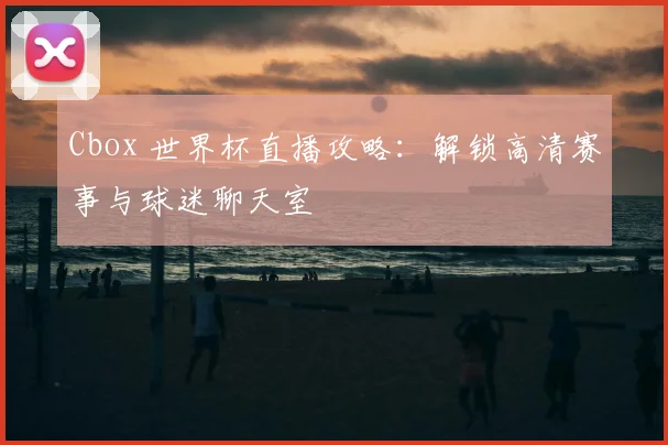 Cbox 世界杯直播攻略：解锁高清赛事与球迷聊天室