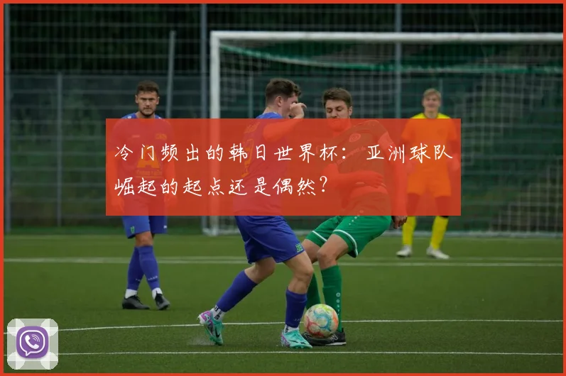 冷门频出的韩日世界杯：亚洲球队崛起的起点还是偶然？