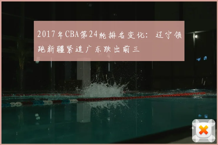 2017年CBA第24轮排名变化：辽宁领跑新疆紧追广东跌出前三