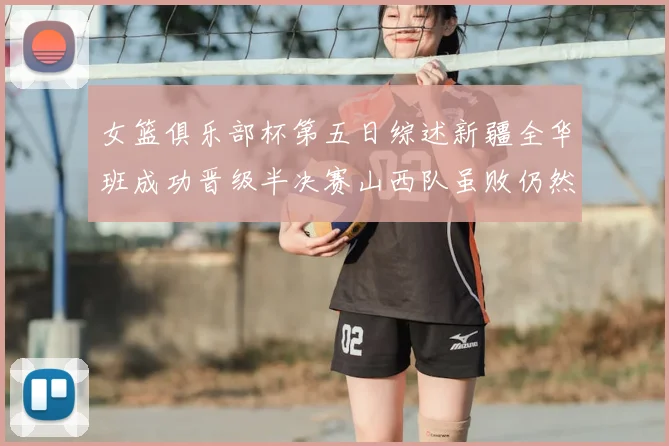 女篮俱乐部杯第五日综述新疆全华班成功晋级半决赛山西队虽败仍然晋级
