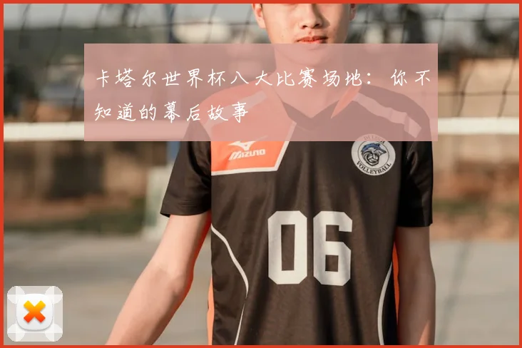 卡塔尔世界杯八大比赛场地:你不知道的幕后故事