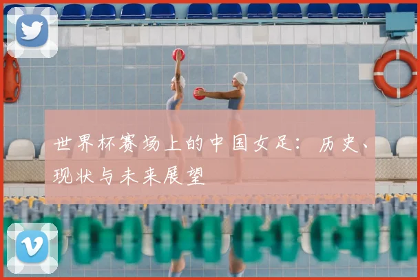 世界杯赛场上的中国女足:历史、现状与未来展望