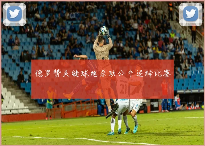 德罗赞关键球绝杀助公牛逆转比赛