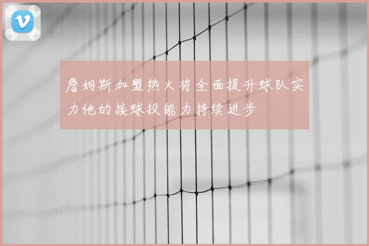 詹姆斯加盟热火将全面提升球队实力他的接球投能力持续进步