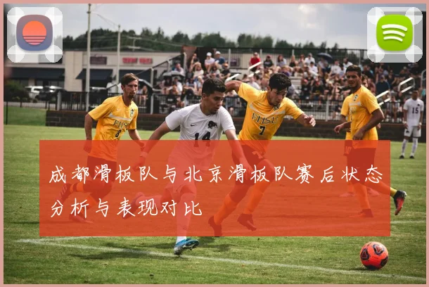 成都滑板队与北京滑板队赛后状态分析与表现对比