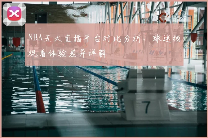 NBA五大直播平台对比分析，球迷线观看体验差异详解
