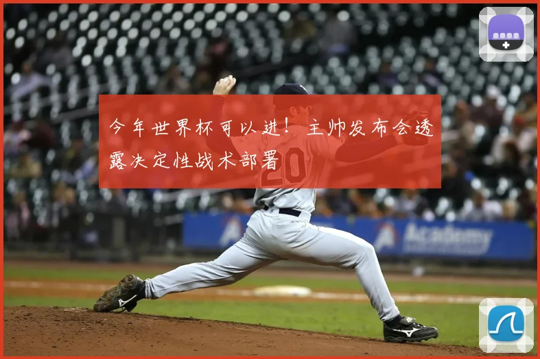 今年世界杯可以进！主帅发布会透露决定性战术部署