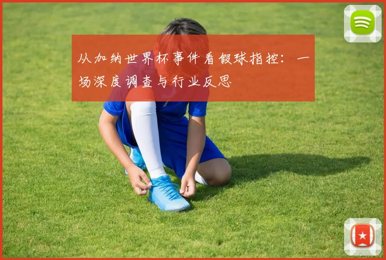 从加纳世界杯事件看假球指控:一场深度调查与行业反思