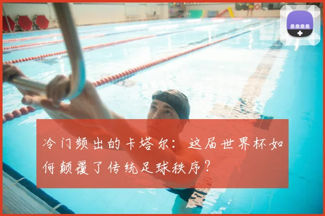 冷门频出的卡塔尔：这届世界杯如何颠覆了传统足球秩序？