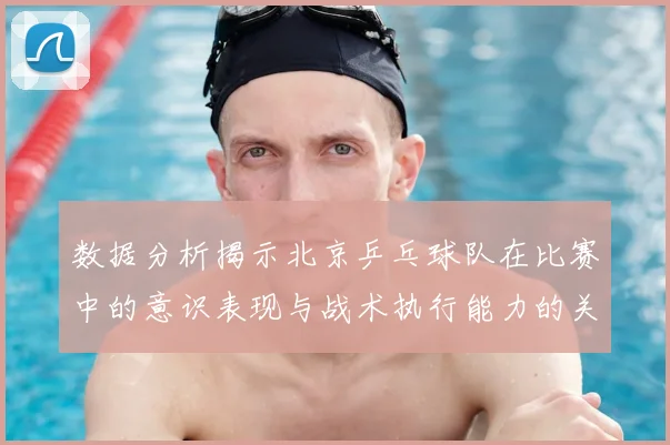 数据分析揭示北京乒乓球队在比赛中的意识表现与战术执行能力的关系