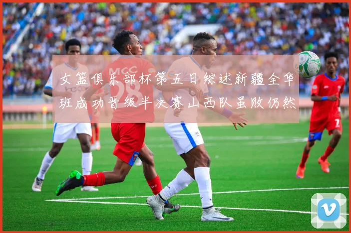 女篮俱乐部杯第五日综述新疆全华班成功晋级半决赛山西队虽败仍然晋级