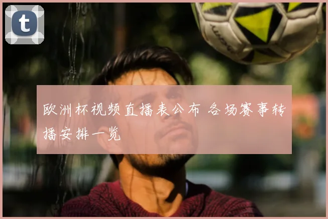 欧洲杯视频直播表公布 各场赛事转播安排一览