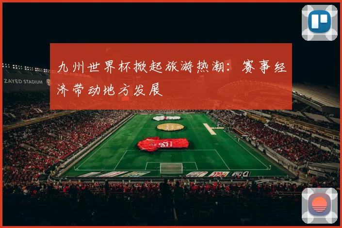 九州世界杯掀起旅游热潮：赛事经济带动地方发展