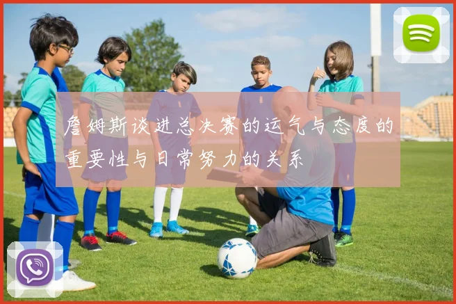 詹姆斯谈进总决赛的运气与态度的重要性与日常努力的关系