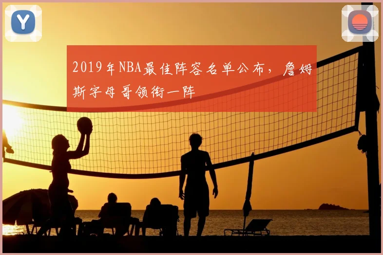 2019年NBA最佳阵容名单公布，詹姆斯字母哥领衔一阵