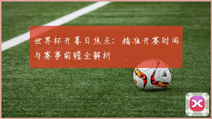 世界杯开幕日焦点:精准开赛时间与赛事前瞻全解析