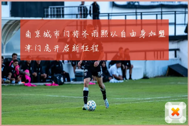 南京城市门将齐雨熙以自由身加盟津门虎开启新征程