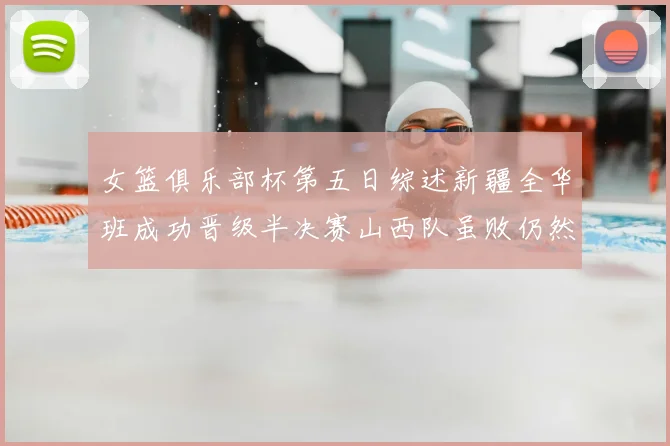 女篮俱乐部杯第五日综述新疆全华班成功晋级半决赛山西队虽败仍然晋级