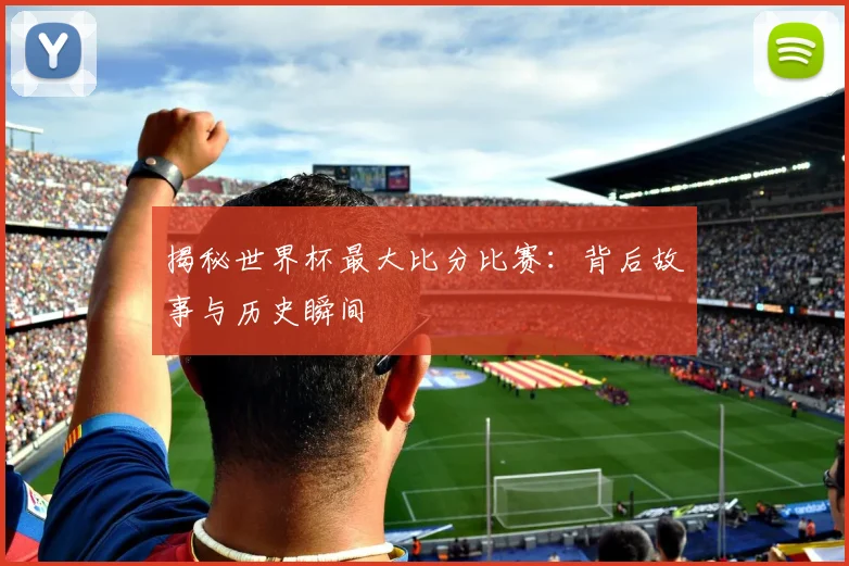 揭秘世界杯最大比分比赛：背后故事与历史瞬间