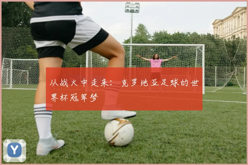 从战火中走来：克罗地亚足球的世界杯冠军梦