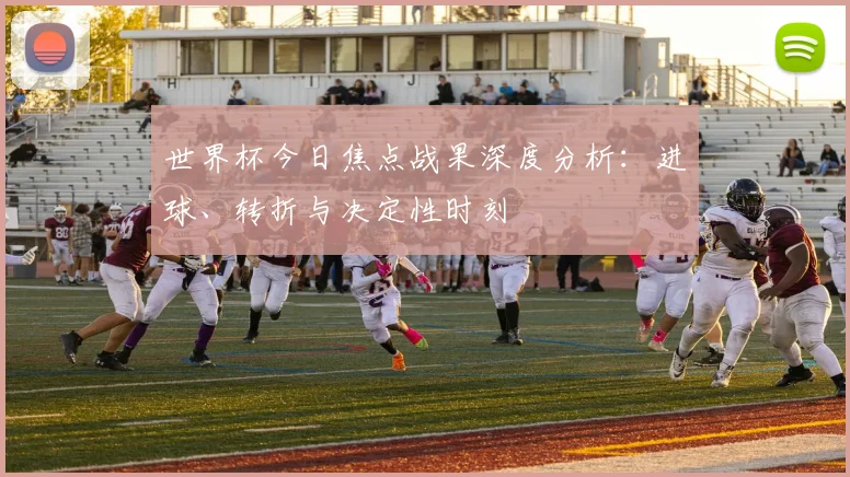 世界杯今日焦点战果深度分析:进球、转折与决定性时刻