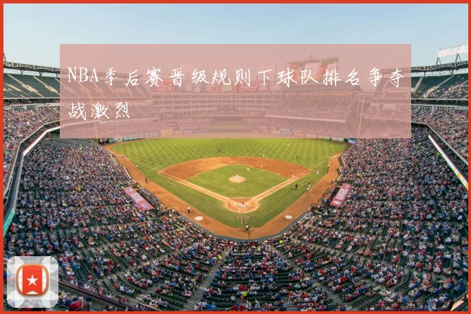 NBA季后赛晋级规则下球队排名争夺战激烈