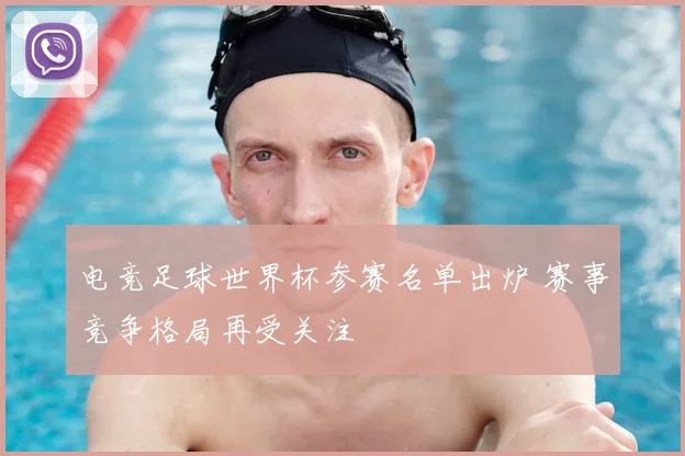 电竞足球世界杯参赛名单出炉 赛事竞争格局再受关注