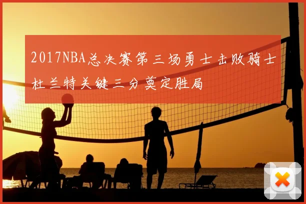 2017NBA总决赛第三场勇士击败骑士杜兰特关键三分奠定胜局