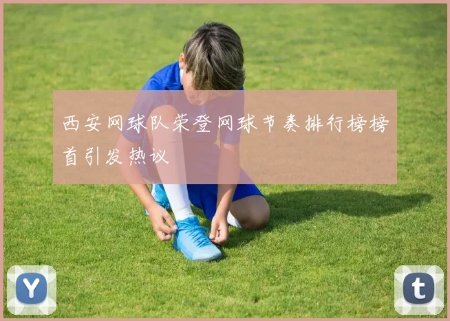 西安网球队荣登网球节奏排行榜榜首引发热议