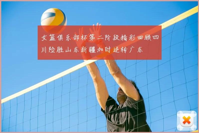 女篮俱乐部杯第二阶段精彩回顾四川险胜山东新疆加时逆转广东