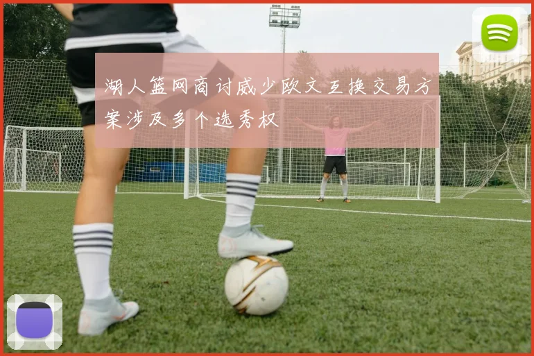 湖人篮网商讨威少欧文互换交易方案涉及多个选秀权