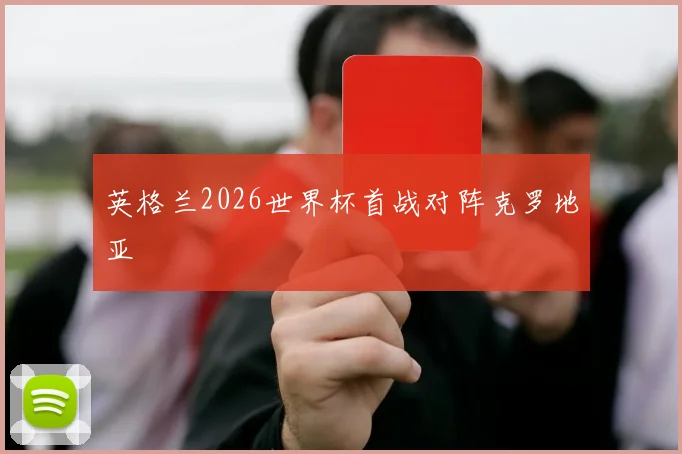 英格兰2026世界杯首战对阵克罗地亚