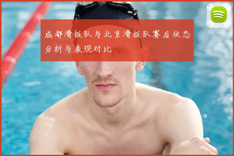 成都滑板队与北京滑板队赛后状态分析与表现对比