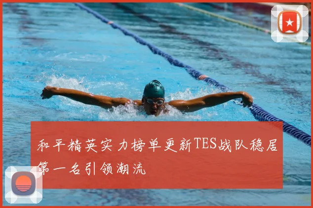 和平精英实力榜单更新TES战队稳居第一名引领潮流