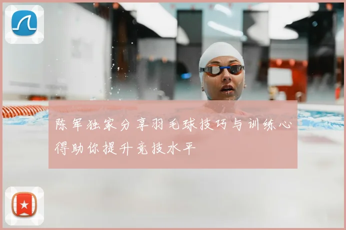 陈军独家分享羽毛球技巧与训练心得助你提升竞技水平