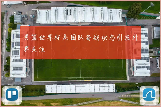 男篮世界杯美国队备战动态引发外界关注