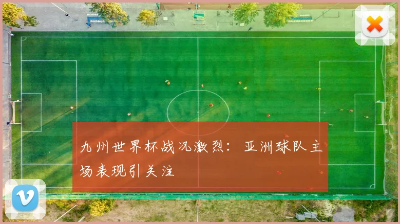 九州世界杯战况激烈:亚洲球队主场表现引关注