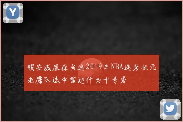 锡安威廉森当选2019年NBA选秀状元老鹰队选中雷迪什为十号秀
