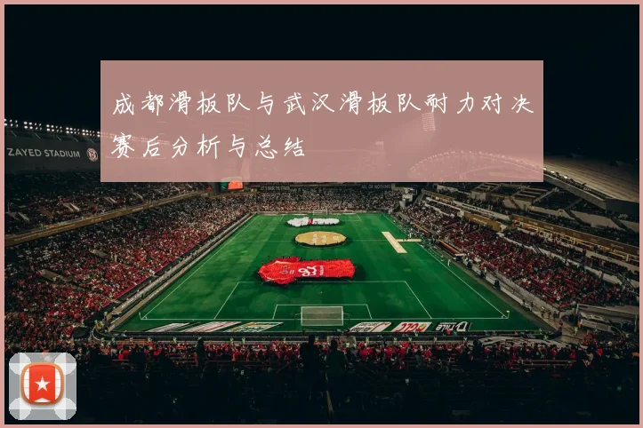 成都滑板队与武汉滑板队耐力对决赛后分析与总结