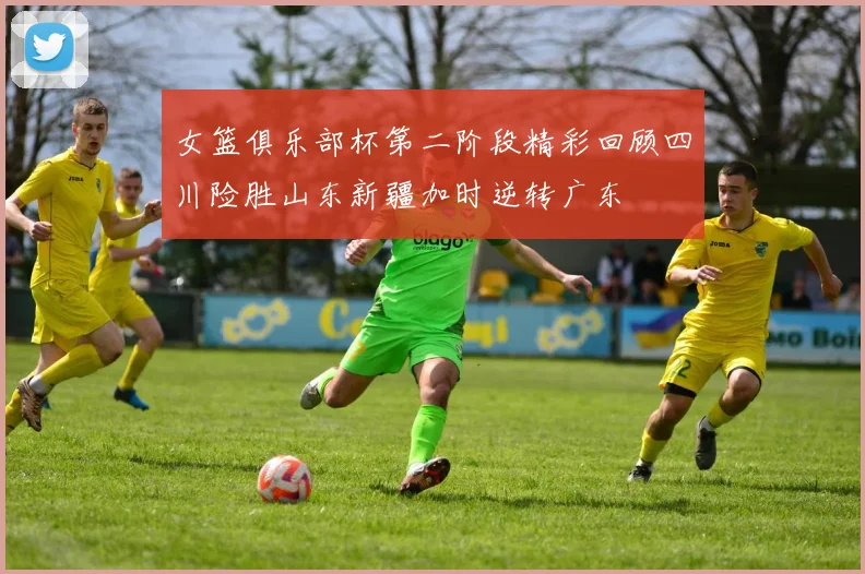 女篮俱乐部杯第二阶段精彩回顾四川险胜山东新疆加时逆转广东