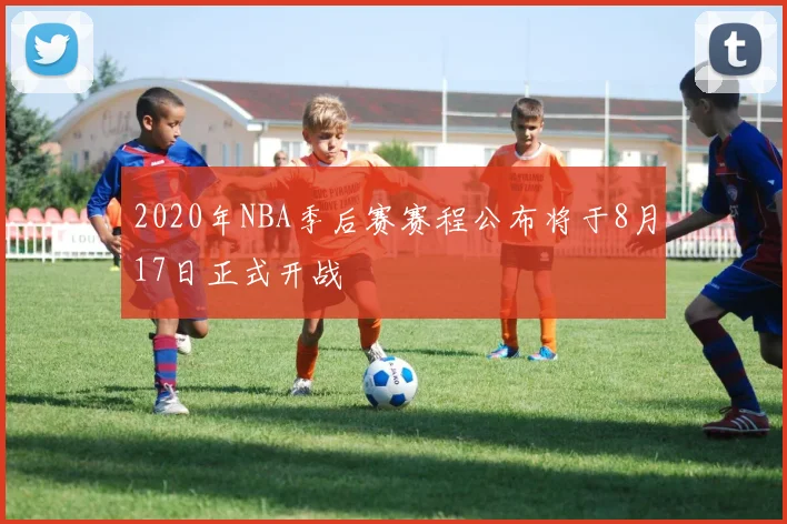 2020年NBA季后赛赛程公布将于8月17日正式开战