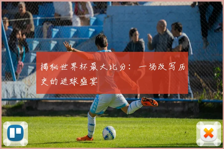 揭秘世界杯最大比分：一场改写历史的进球盛宴