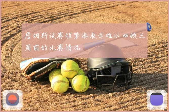 詹姆斯谈赛程紧凑表示难以回顾三周前的比赛情况